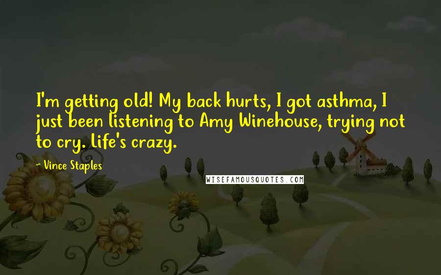 Vince Staples Quotes: I'm getting old! My back hurts, I got asthma, I just been listening to Amy Winehouse, trying not to cry. Life's crazy.