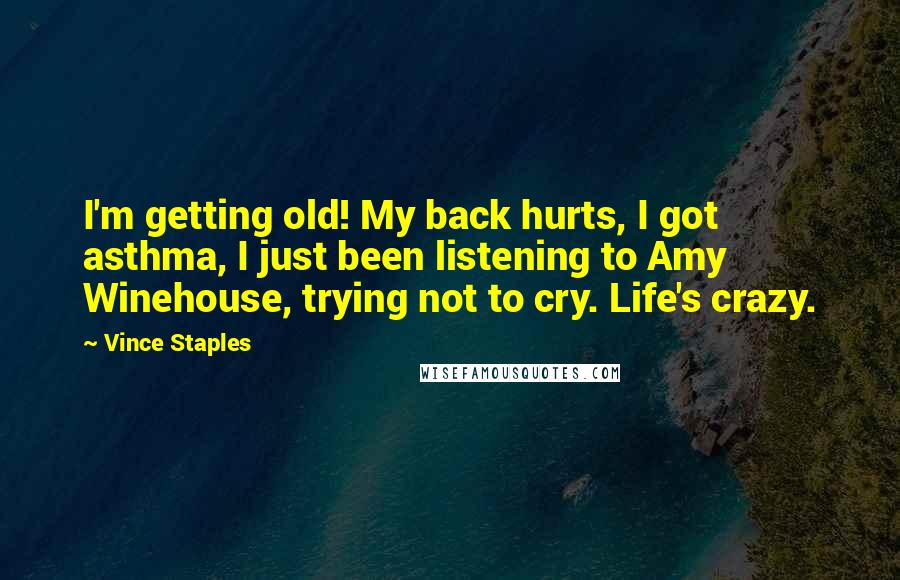 Vince Staples Quotes: I'm getting old! My back hurts, I got asthma, I just been listening to Amy Winehouse, trying not to cry. Life's crazy.