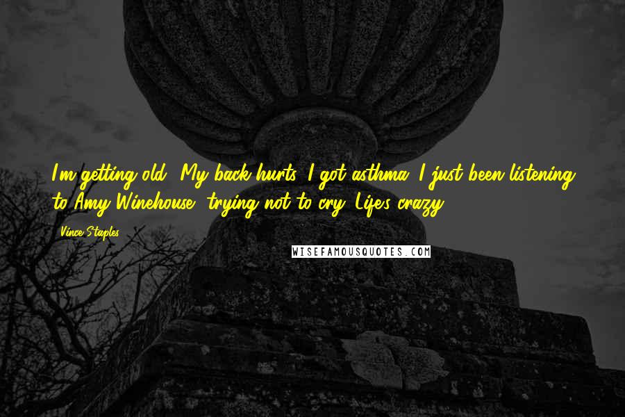 Vince Staples Quotes: I'm getting old! My back hurts, I got asthma, I just been listening to Amy Winehouse, trying not to cry. Life's crazy.