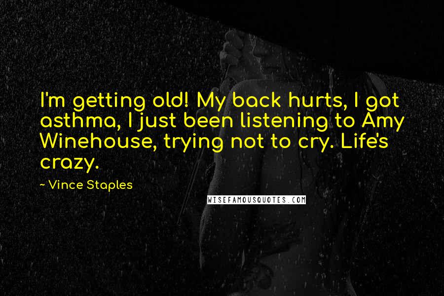 Vince Staples Quotes: I'm getting old! My back hurts, I got asthma, I just been listening to Amy Winehouse, trying not to cry. Life's crazy.