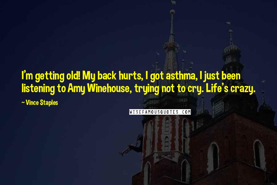 Vince Staples Quotes: I'm getting old! My back hurts, I got asthma, I just been listening to Amy Winehouse, trying not to cry. Life's crazy.