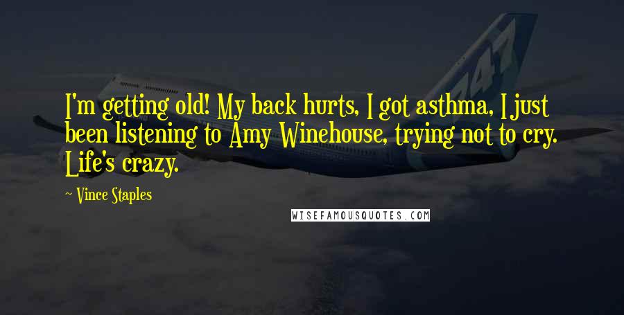 Vince Staples Quotes: I'm getting old! My back hurts, I got asthma, I just been listening to Amy Winehouse, trying not to cry. Life's crazy.