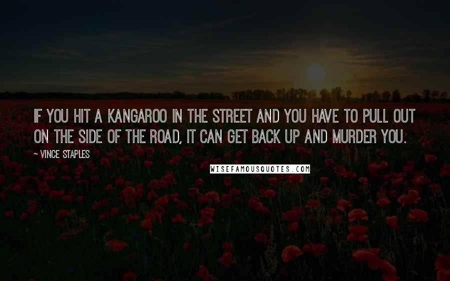 Vince Staples Quotes: If you hit a kangaroo in the street and you have to pull out on the side of the road, it can get back up and murder you.