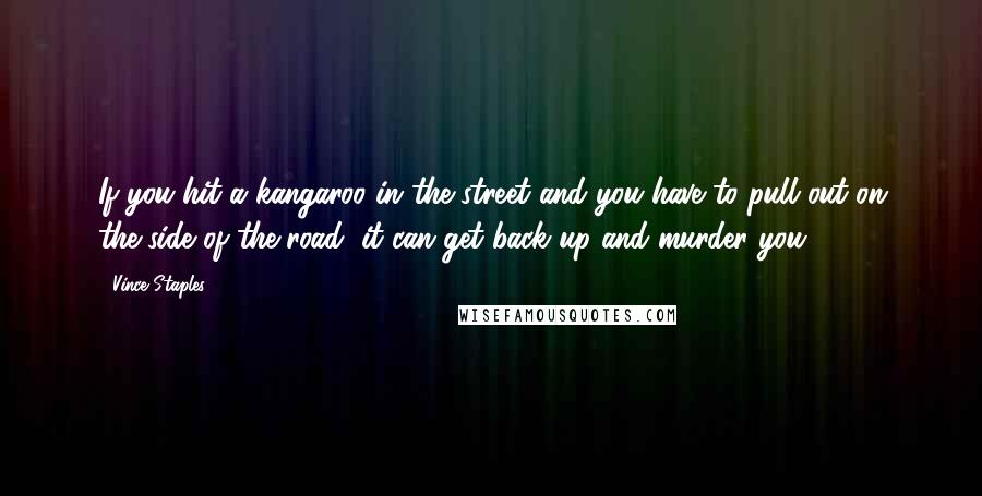 Vince Staples Quotes: If you hit a kangaroo in the street and you have to pull out on the side of the road, it can get back up and murder you.