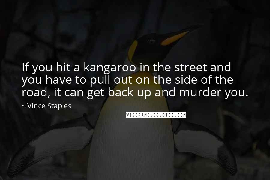 Vince Staples Quotes: If you hit a kangaroo in the street and you have to pull out on the side of the road, it can get back up and murder you.