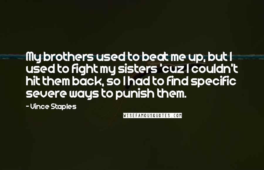 Vince Staples Quotes: My brothers used to beat me up, but I used to fight my sisters 'cuz I couldn't hit them back, so I had to find specific severe ways to punish them.