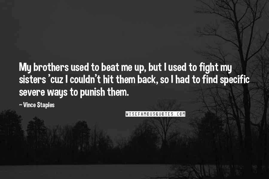 Vince Staples Quotes: My brothers used to beat me up, but I used to fight my sisters 'cuz I couldn't hit them back, so I had to find specific severe ways to punish them.
