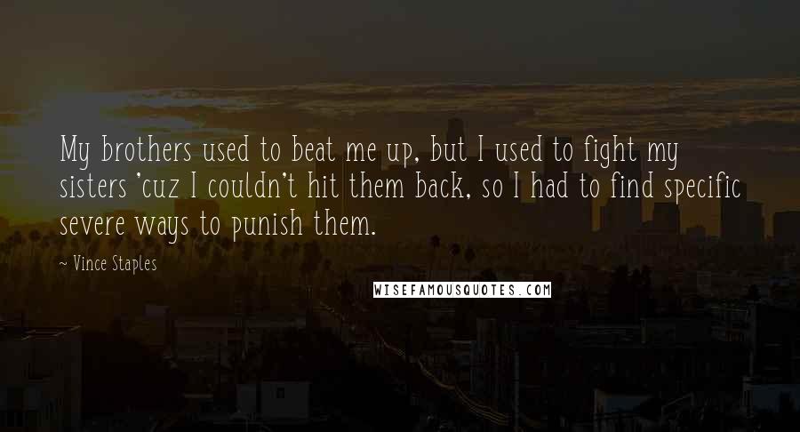 Vince Staples Quotes: My brothers used to beat me up, but I used to fight my sisters 'cuz I couldn't hit them back, so I had to find specific severe ways to punish them.
