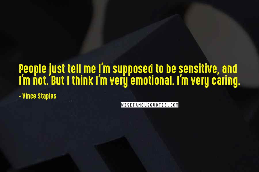 Vince Staples Quotes: People just tell me I'm supposed to be sensitive, and I'm not. But I think I'm very emotional. I'm very caring.