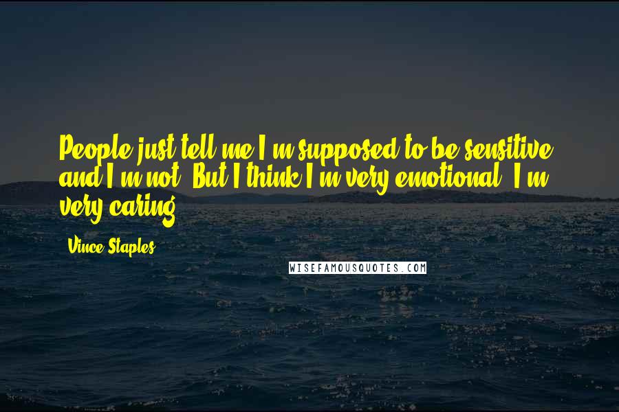 Vince Staples Quotes: People just tell me I'm supposed to be sensitive, and I'm not. But I think I'm very emotional. I'm very caring.