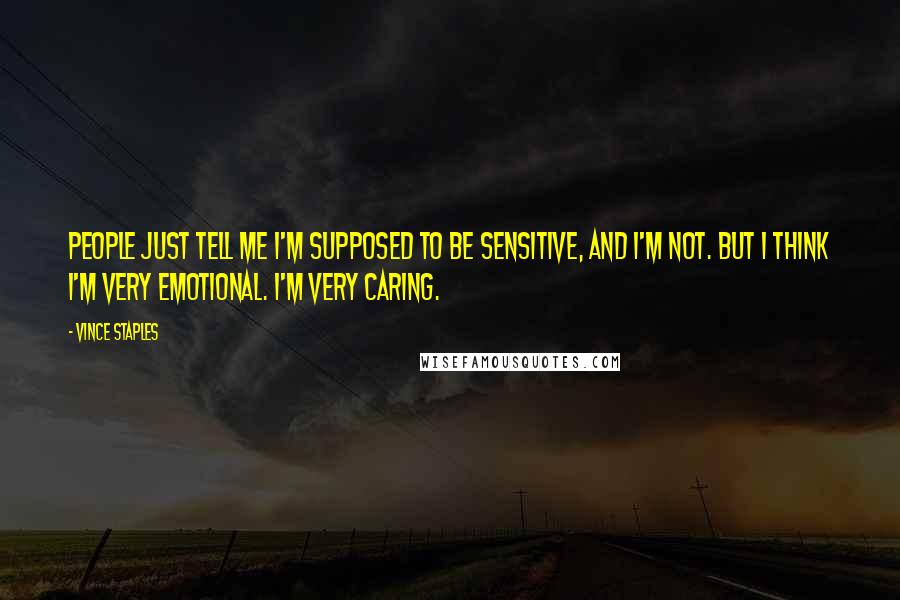 Vince Staples Quotes: People just tell me I'm supposed to be sensitive, and I'm not. But I think I'm very emotional. I'm very caring.