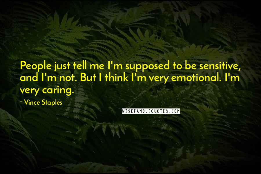 Vince Staples Quotes: People just tell me I'm supposed to be sensitive, and I'm not. But I think I'm very emotional. I'm very caring.