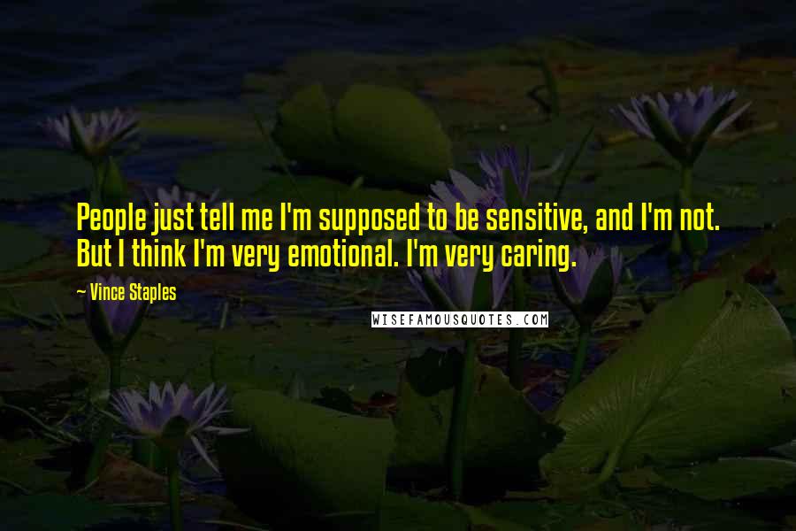 Vince Staples Quotes: People just tell me I'm supposed to be sensitive, and I'm not. But I think I'm very emotional. I'm very caring.