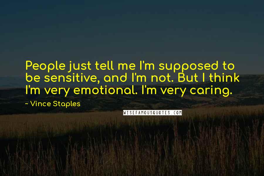 Vince Staples Quotes: People just tell me I'm supposed to be sensitive, and I'm not. But I think I'm very emotional. I'm very caring.