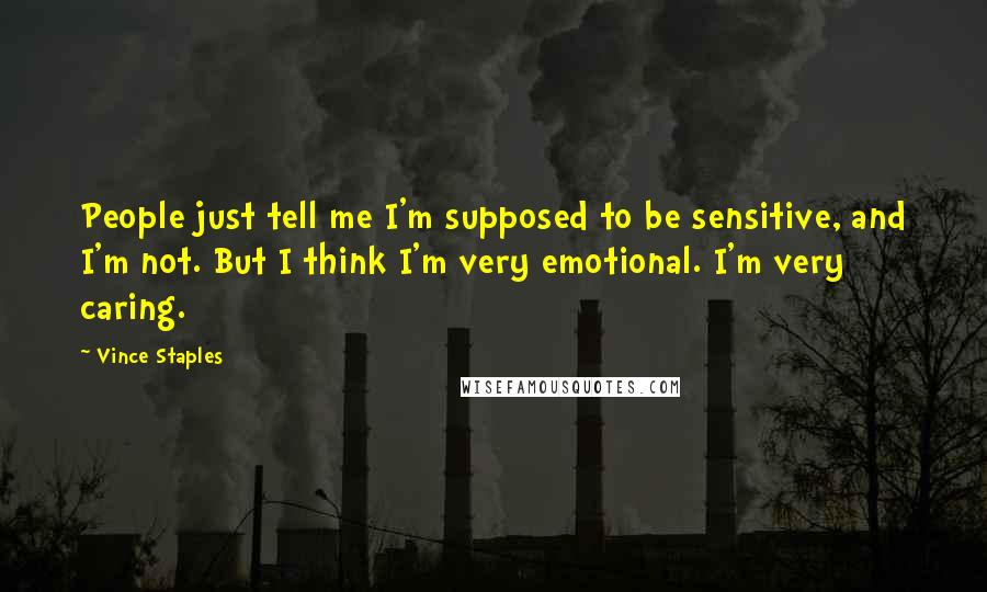 Vince Staples Quotes: People just tell me I'm supposed to be sensitive, and I'm not. But I think I'm very emotional. I'm very caring.