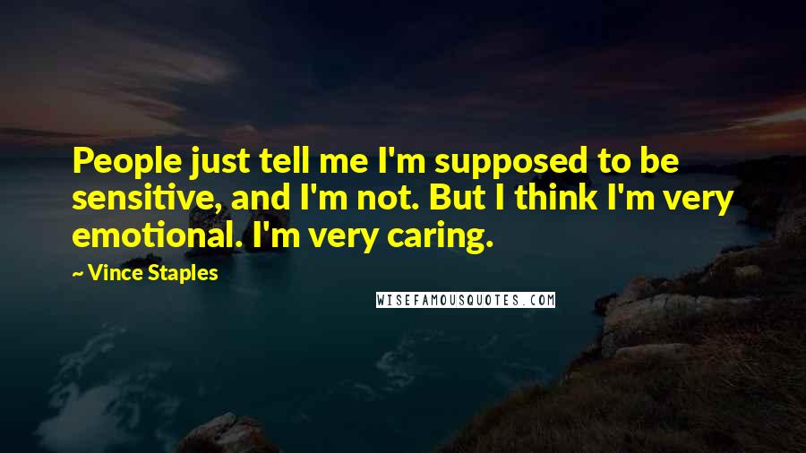 Vince Staples Quotes: People just tell me I'm supposed to be sensitive, and I'm not. But I think I'm very emotional. I'm very caring.