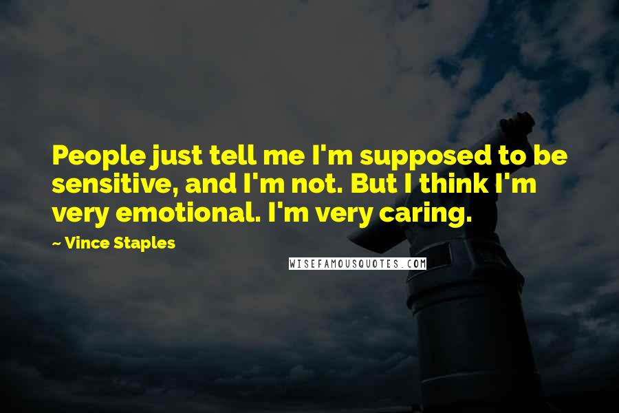 Vince Staples Quotes: People just tell me I'm supposed to be sensitive, and I'm not. But I think I'm very emotional. I'm very caring.