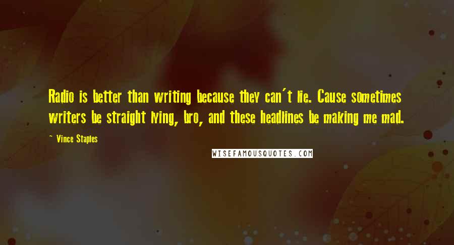 Vince Staples Quotes: Radio is better than writing because they can't lie. Cause sometimes writers be straight lying, bro, and these headlines be making me mad.