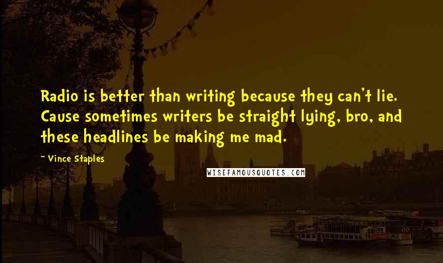 Vince Staples Quotes: Radio is better than writing because they can't lie. Cause sometimes writers be straight lying, bro, and these headlines be making me mad.