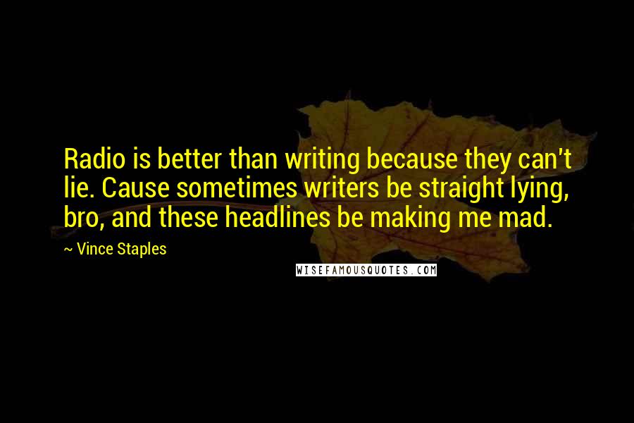 Vince Staples Quotes: Radio is better than writing because they can't lie. Cause sometimes writers be straight lying, bro, and these headlines be making me mad.