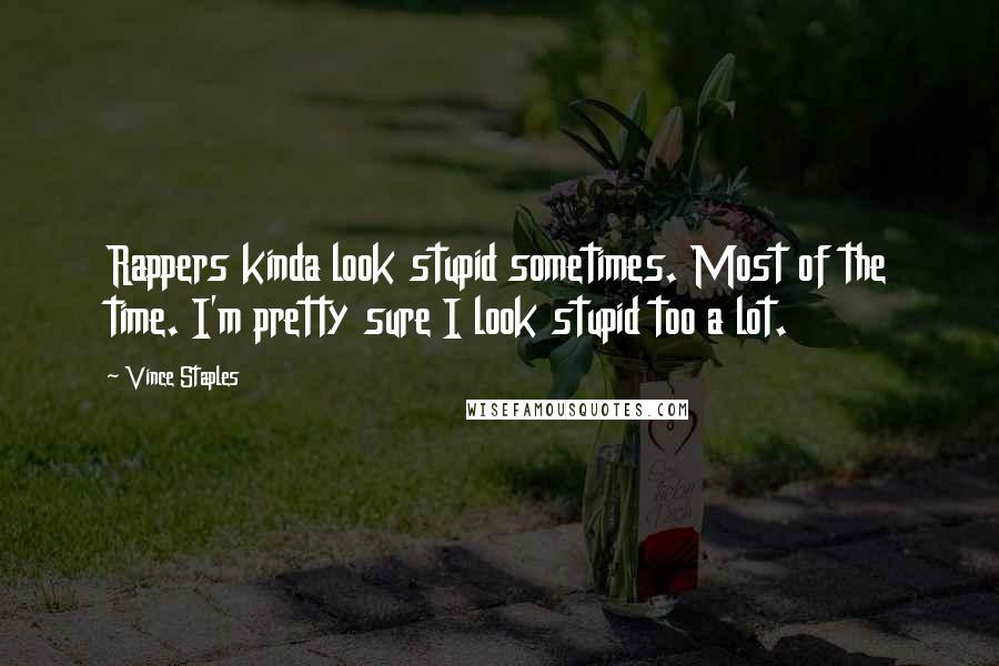 Vince Staples Quotes: Rappers kinda look stupid sometimes. Most of the time. I'm pretty sure I look stupid too a lot.