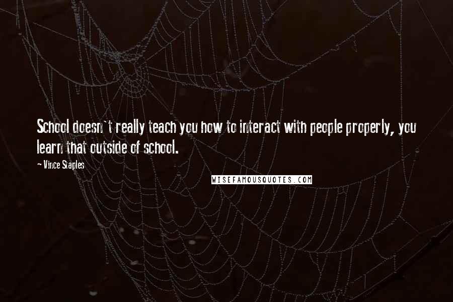 Vince Staples Quotes: School doesn't really teach you how to interact with people properly, you learn that outside of school.