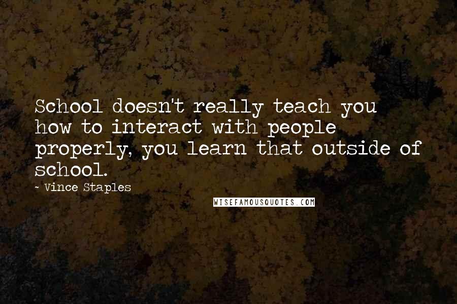 Vince Staples Quotes: School doesn't really teach you how to interact with people properly, you learn that outside of school.