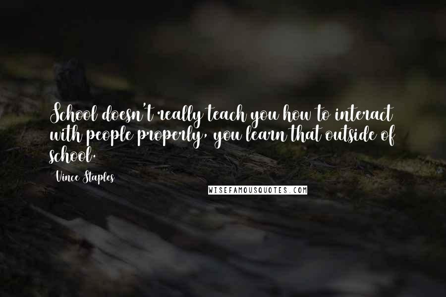 Vince Staples Quotes: School doesn't really teach you how to interact with people properly, you learn that outside of school.