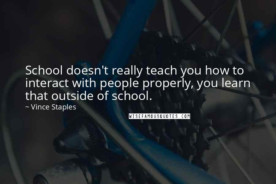 Vince Staples Quotes: School doesn't really teach you how to interact with people properly, you learn that outside of school.