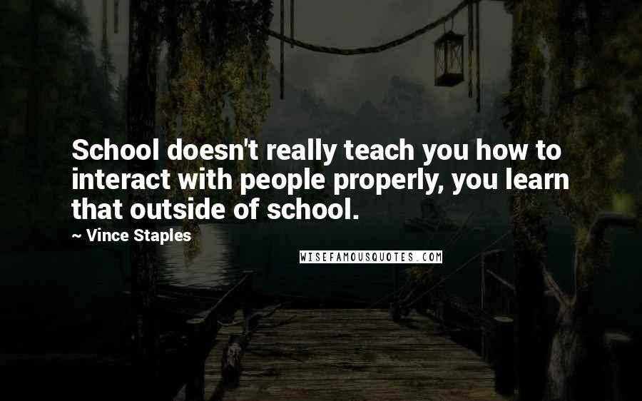 Vince Staples Quotes: School doesn't really teach you how to interact with people properly, you learn that outside of school.