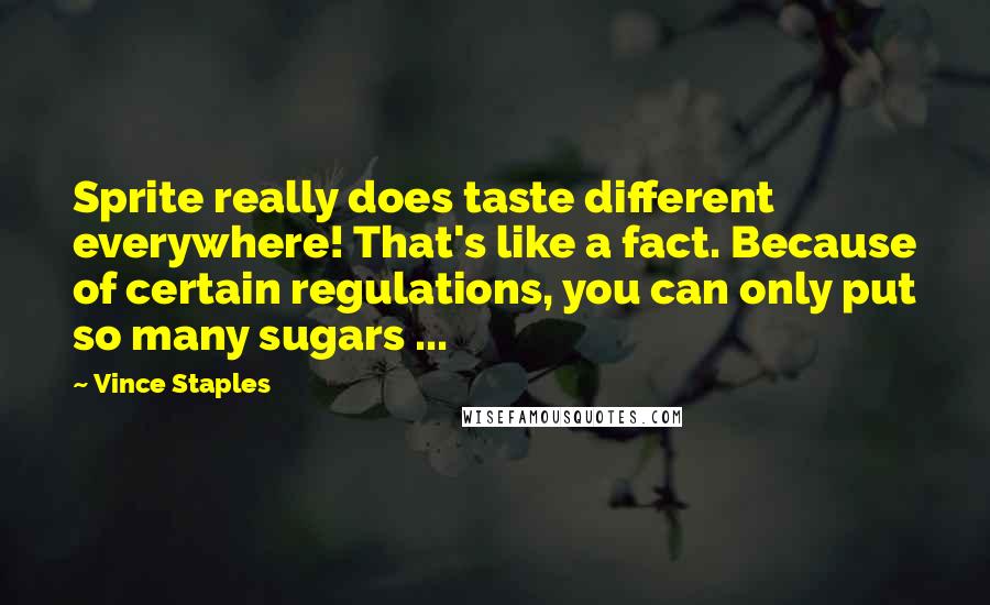 Vince Staples Quotes: Sprite really does taste different everywhere! That's like a fact. Because of certain regulations, you can only put so many sugars ...