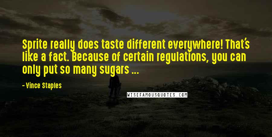 Vince Staples Quotes: Sprite really does taste different everywhere! That's like a fact. Because of certain regulations, you can only put so many sugars ...