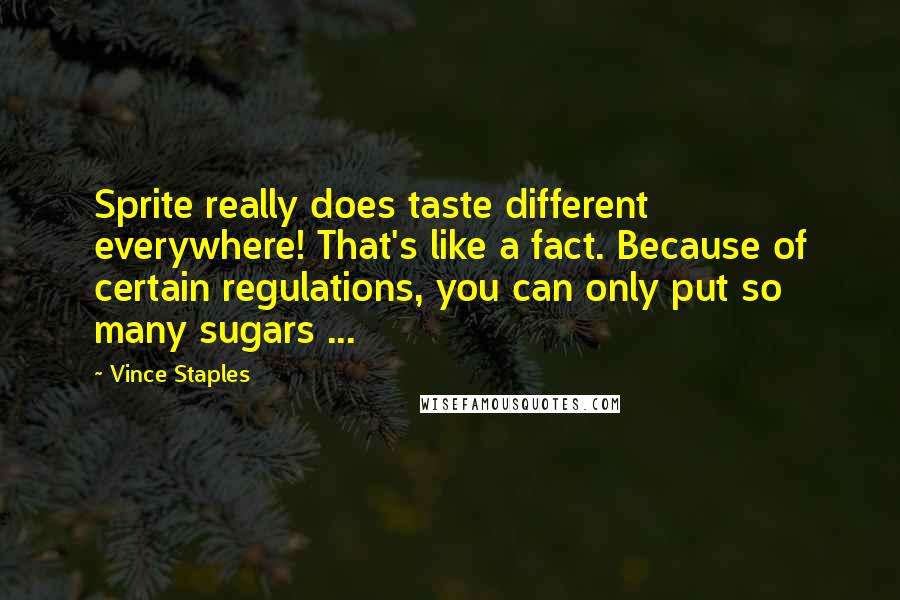 Vince Staples Quotes: Sprite really does taste different everywhere! That's like a fact. Because of certain regulations, you can only put so many sugars ...