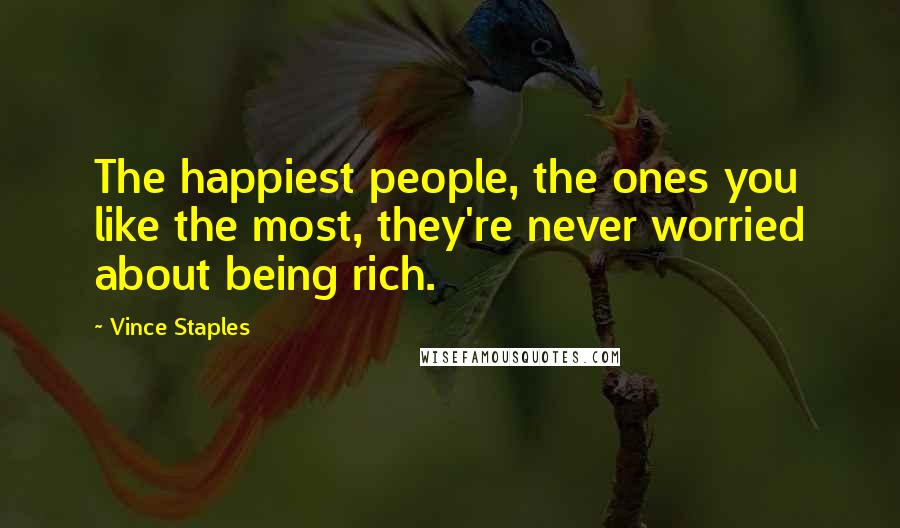 Vince Staples Quotes: The happiest people, the ones you like the most, they're never worried about being rich.