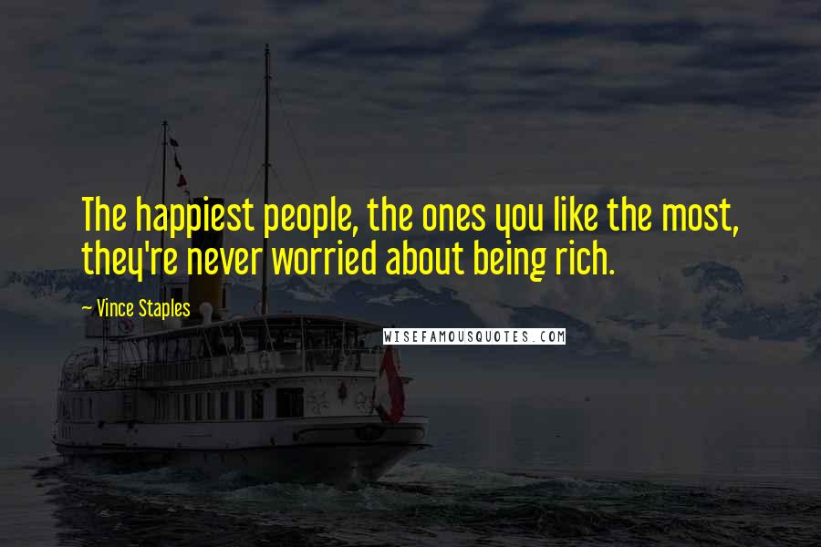 Vince Staples Quotes: The happiest people, the ones you like the most, they're never worried about being rich.