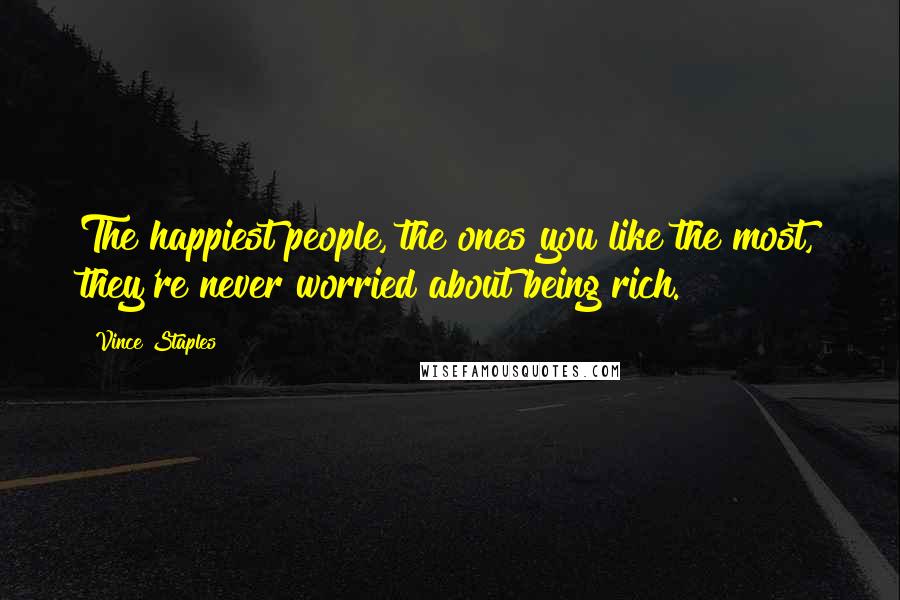 Vince Staples Quotes: The happiest people, the ones you like the most, they're never worried about being rich.