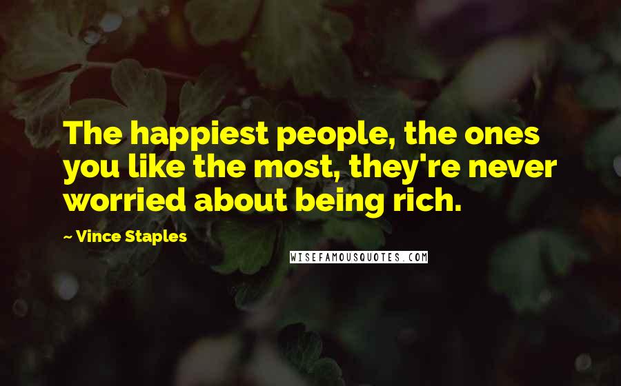 Vince Staples Quotes: The happiest people, the ones you like the most, they're never worried about being rich.