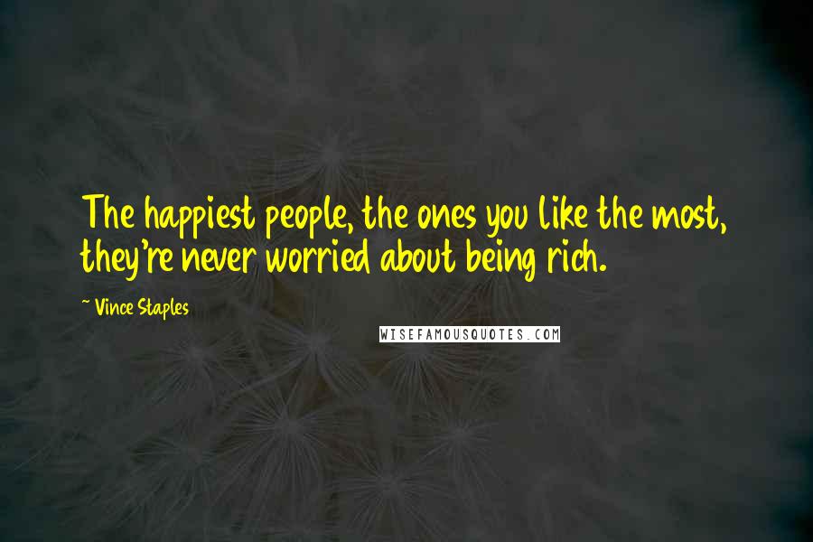 Vince Staples Quotes: The happiest people, the ones you like the most, they're never worried about being rich.