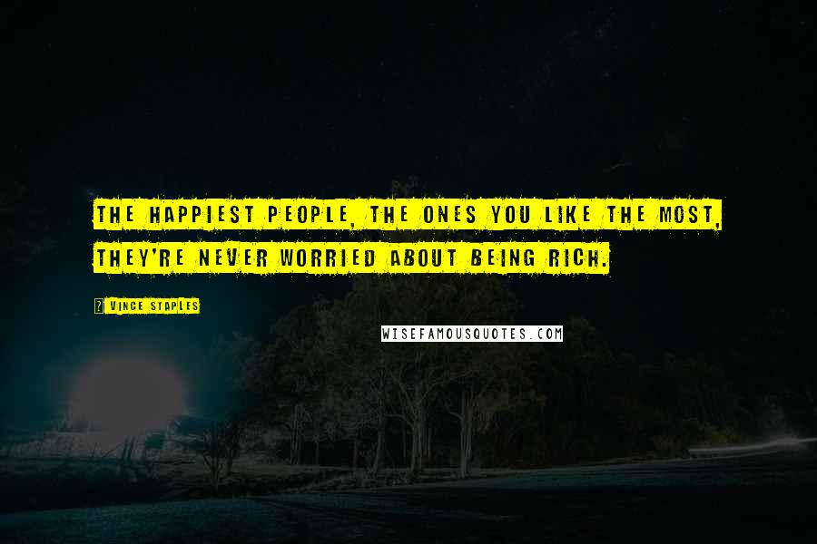 Vince Staples Quotes: The happiest people, the ones you like the most, they're never worried about being rich.