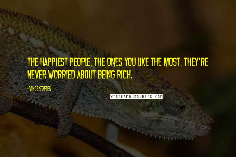 Vince Staples Quotes: The happiest people, the ones you like the most, they're never worried about being rich.
