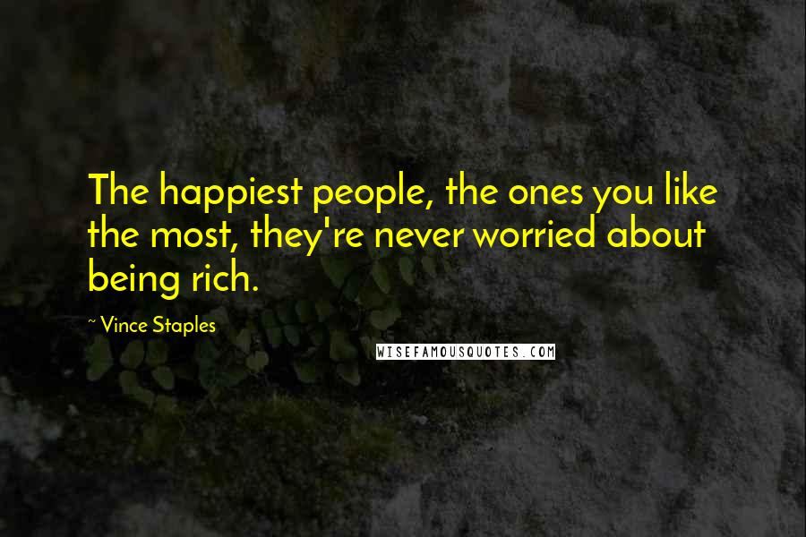 Vince Staples Quotes: The happiest people, the ones you like the most, they're never worried about being rich.
