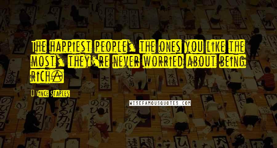 Vince Staples Quotes: The happiest people, the ones you like the most, they're never worried about being rich.