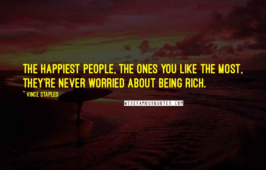 Vince Staples Quotes: The happiest people, the ones you like the most, they're never worried about being rich.