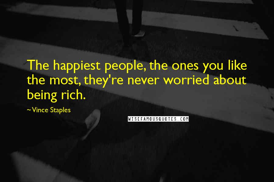Vince Staples Quotes: The happiest people, the ones you like the most, they're never worried about being rich.