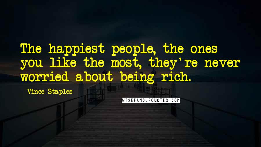 Vince Staples Quotes: The happiest people, the ones you like the most, they're never worried about being rich.