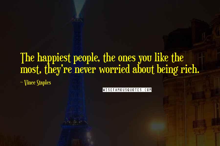 Vince Staples Quotes: The happiest people, the ones you like the most, they're never worried about being rich.
