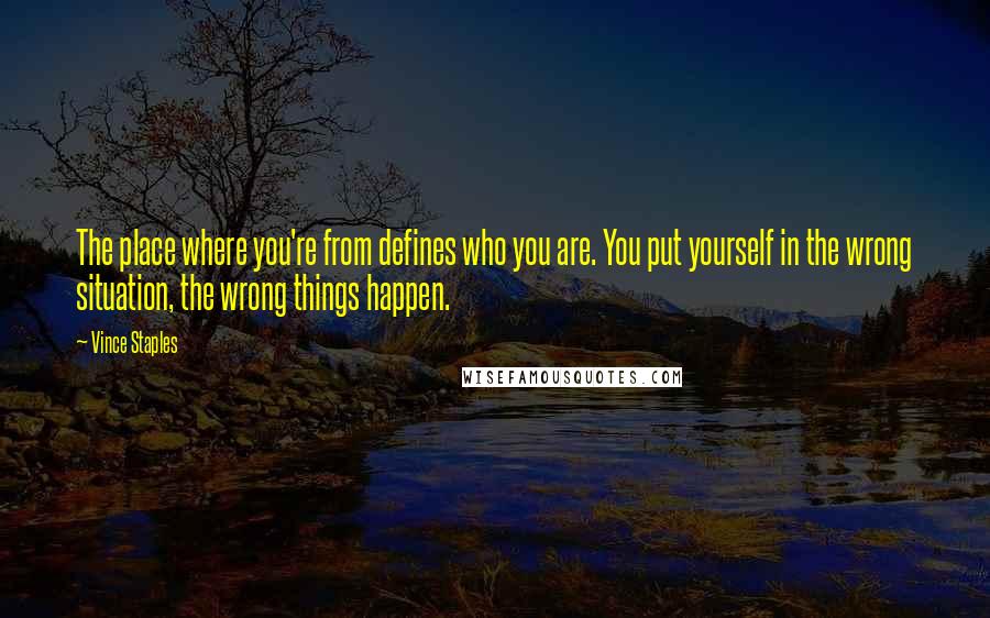 Vince Staples Quotes: The place where you're from defines who you are. You put yourself in the wrong situation, the wrong things happen.