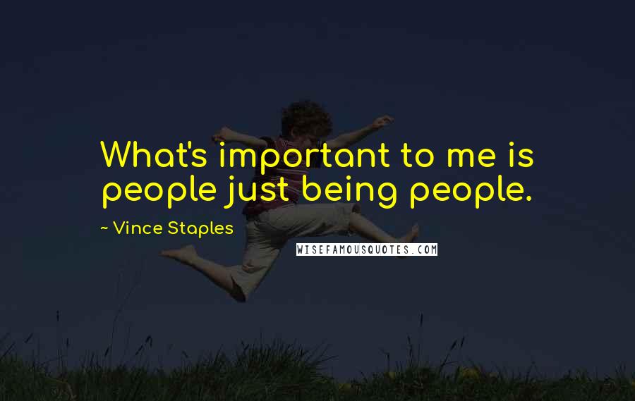 Vince Staples Quotes: What's important to me is people just being people.