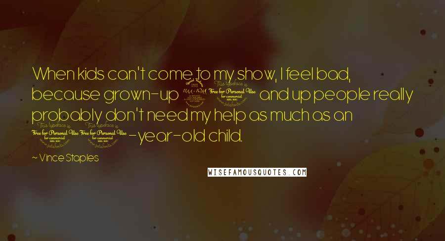 Vince Staples Quotes: When kids can't come to my show, I feel bad, because grown-up 21 and up people really probably don't need my help as much as an 11-year-old child.