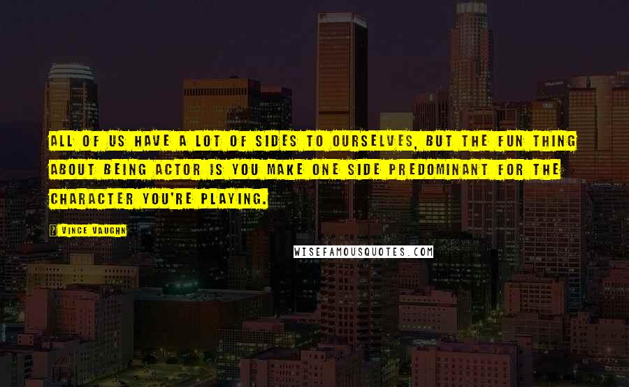 Vince Vaughn Quotes: All of us have a lot of sides to ourselves, but the fun thing about being actor is you make one side predominant for the character you're playing.